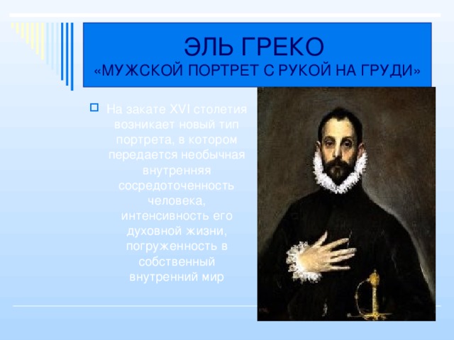 ЭЛЬ ГРЕКО  «МУЖСКОЙ ПОРТРЕТ С РУКОЙ НА ГРУДИ» На закате XVI столетия возникает новый тип портрета, в котором передается необычная внутренняя сосредоточенность человека, интенсивность его духовной жизни, погруженность в собственный внутренний мир 