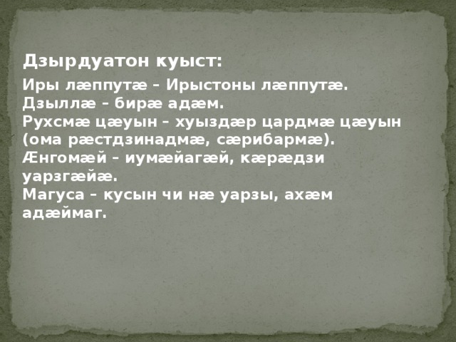 Дзырдуатон куыст: Иры лӕппутӕ – Ирыстоны лӕппутӕ. Дзыллӕ – бирӕ адӕм. Рухсмӕ цӕуын – хуыздӕр цардмӕ цӕуын (ома рӕстдзинадмӕ, сӕрибармӕ). Ӕнгомӕй – иумӕйагӕй, кӕрӕдзи уарзгӕйӕ. Магуса – кусын чи нӕ уарзы, ахӕм адӕймаг. 