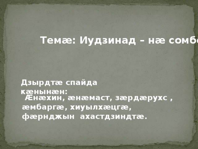  Темӕ: Иудзинад – нӕ сомбон . Дзырдтӕ спайда кӕнынӕн:  Ӕнӕхин, ӕнӕмаст, зӕрдӕрухс , ӕмбаргӕ, хиуылхӕцгӕ, фӕрнджын ахастдзиндтӕ.     