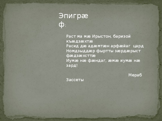 Эпигрӕф : Раст ма мæ Ирыстон, баризой къæдзæхтæ  Расид дæ адӕмтӕн арфӕйаг цард  Номдзыддæр фыртты зæрдæрыст фæдзæхсттæ  Иумæ нæ фæндаг, æмæ иумæ нæ зард!    Мераб Зассеты    
