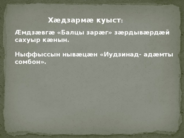Хæдзармæ куыст : Ӕмдзӕвгӕ «Балцы зарӕг» зӕрдывӕрдӕй сахуыр кӕнын.  Ныффыссын нывӕцӕн «Иудзинад- адӕмты сомбон». 