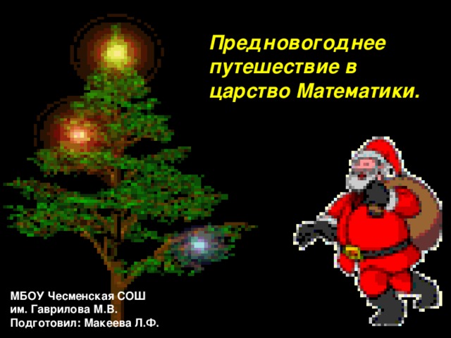 Предновогоднее путешествие в царство Математики. МБОУ Чесменская СОШ им. Гаврилова М.В. Подготовил: Макеева Л.Ф. 