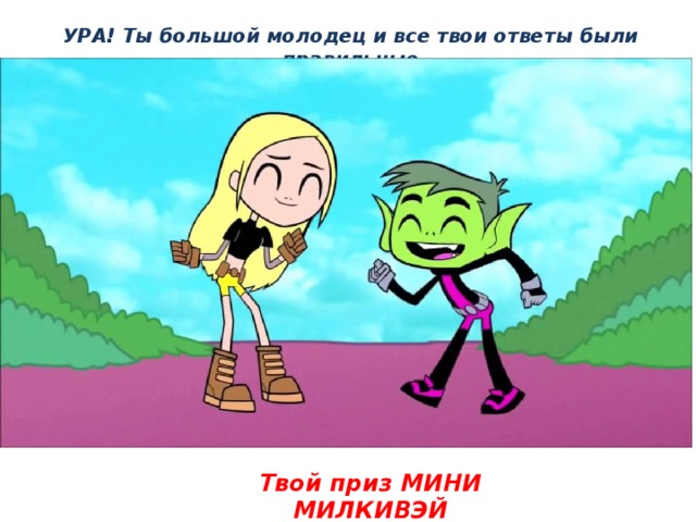 УРА! Ты большой молодец и все твои ответы были правильные Твой приз МИНИ МИЛКИВЭЙ