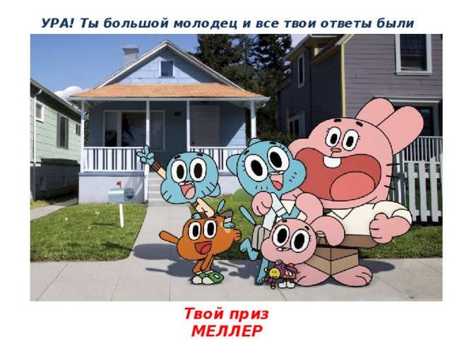 УРА! Ты большой молодец и все твои ответы были правильные Твой приз МЕЛЛЕР