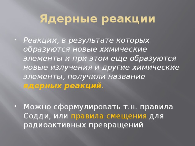 Ядерные реакции Реакции, в результате которых образуются новые химические элементы и при этом еще образуются новые излучения и другие химические элементы, получили название ядерных реакций . Можно сформулировать т.н. правила Содди, или правила смещения для радиоактивных превращений 