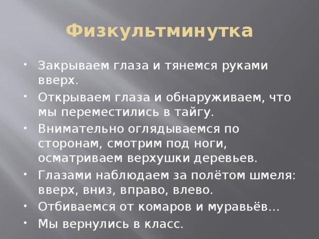 Физкультминутка Закрываем глаза и тянемся руками вверх. Открываем глаза и обнаруживаем, что мы переместились в тайгу. Внимательно оглядываемся по сторонам, смотрим под ноги, осматриваем верхушки деревьев. Глазами наблюдаем за полётом шмеля: вверх, вниз, вправо, влево. Отбиваемся от комаров и муравьёв… Мы вернулись в класс. 