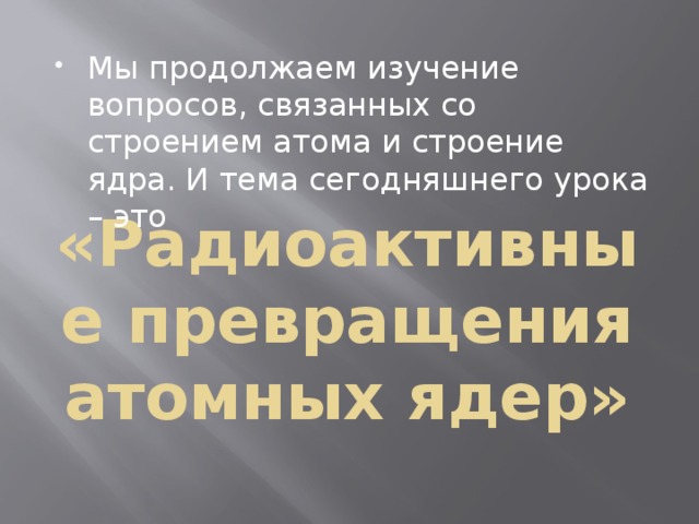 Мы продолжаем изучение вопросов, связанных со строением атома и строение ядра. И тема сегодняшнего урока – это «Радиоактивные превращения атомных ядер» 