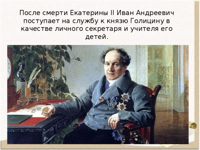 После смерти Екатерины II Иван Андреевич поступает на службу к князю Голицину в качестве личного секретаря и учителя его детей.   