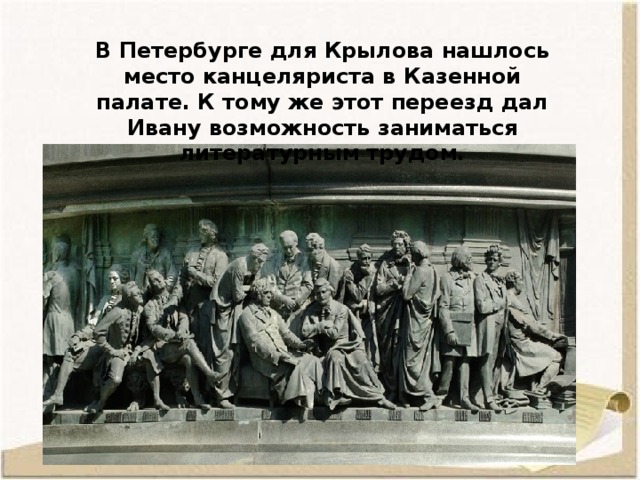 В Петербурге для Крылова нашлось место канцеляриста в Казенной палате. К тому же этот переезд дал Ивану возможность заниматься литературным трудом. 