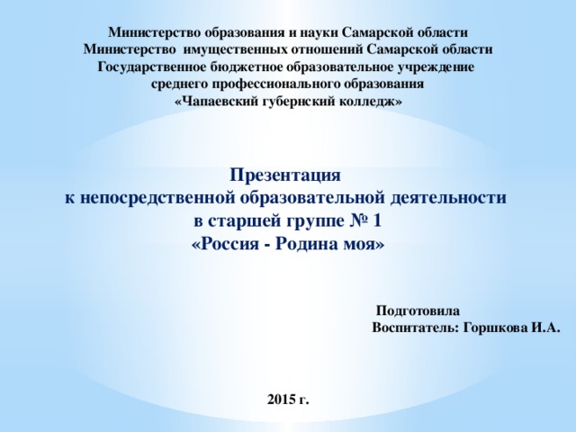 Министерство образования и науки Самарской области Министерство имущественных отношений Самарской области Государственное бюджетное образовательное учреждение среднего профессионального образования «Чапаевский губернский колледж» Презентация к непосредственной образовательной деятельности в старшей группе № 1 «Россия - Родина моя»  Подготовила Воспитатель: Горшкова И.А. 2015 г. 