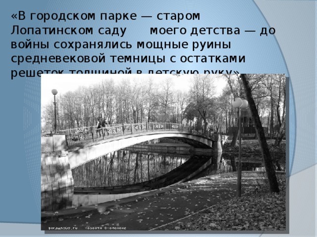 «В городском парке — старом Лопатинском саду моего детства — до войны сохранялись мощные руины средневековой темницы с остатками решеток толщиной в детскую руку». 