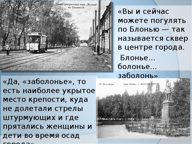 «Вы и сейчас можете погулять по Блонью — так называется сквер в центре города.  Блонье… болонье… заболонь » «Да, «заболонье», то есть наиболее укрытое место крепости, куда не долетали стрелы штурмующих и где прятались женщины и дети во время осад города». 