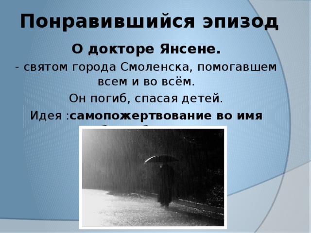  Понравившийся эпизод О докторе Янсене. - святом города Смоленска, помогавшем всем и во всём.  Он погиб, спасая детей. Идея : самопожертвование во имя любви к ближнему 