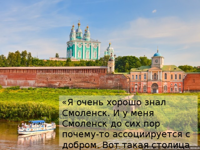 «Я очень хорошо знал Смоленск. И у меня Смоленск до сих пор почему-то ассоциируется с добром. Вот такая столица добра в России ». 