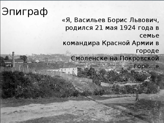 Эпиграф «Я, Васильев Борис Львович, родился 21 мая 1924 года в семье командира Красной Армии в городе Смоленске на Покровской горе…» 