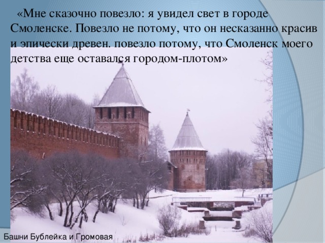    «Мне сказочно повезло: я увидел свет в городе Смоленске. Повезло не потому, что он несказанно красив и эпически древен. повезло потому, что Смоленск моего детства еще оставался городом-плотом» Башни Бублейка и Громовая 