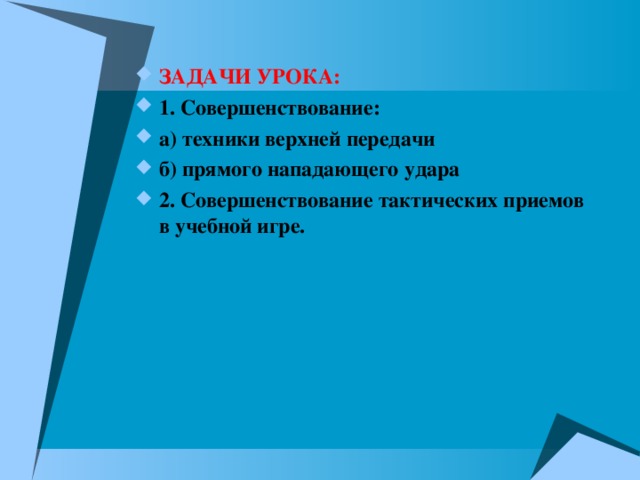 ЗАДАЧИ УРОКА: 1. Совершенствование: а) техники верхней передачи б) прямого нападающего удара 2. Совершенствование тактических приемов в учебной игре. 