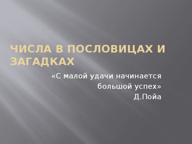   Числа в пословицах и загадках   «С малой удачи начинается  большой успех»   Д.Пойа 