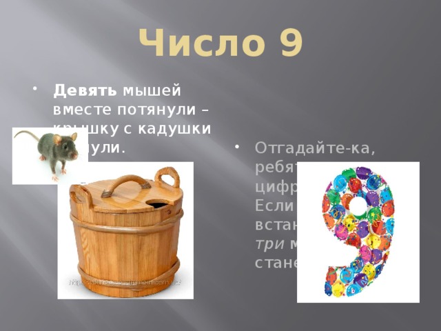 Число 9 Девять  мышей вместе потянули – крышку с кадушки стянули. Отгадайте-ка, ребятки, что за цифра акробатка? Если на голову встанет, ровно на три меньше станет ( 9 ). 