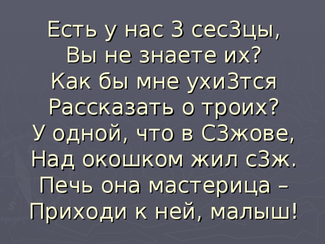 Есть у нас 3 сес3цы,  Вы не знаете их?  Как бы мне ухи3тся  Рассказать о троих?  У одной, что в С3жове,  Над окошком жил с3ж.  Печь она мастерица –  Приходи к ней, малыш! 