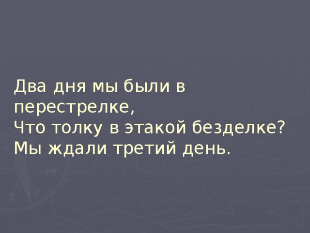 Два дня мы были в перестрелке,  Что толку в этакой безделке?  Мы ждали третий день. 