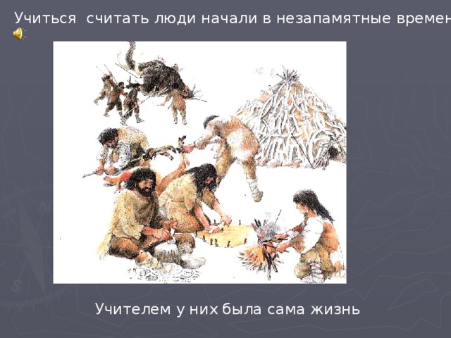 Учиться считать люди начали в незапамятные времена Учителем у них была сама жизнь 
