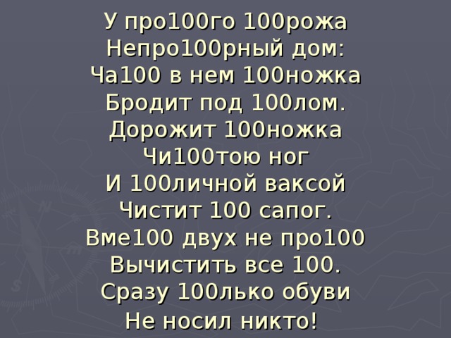 У про100го 100рожа  Непро100рный дом:  Ча100 в нем 100ножка  Бродит под 100лом.  Дорожит 100ножка  Чи100тою ног  И 100личной ваксой  Чистит 100 сапог.  Вме100 двух не про100  Вычистить все 100.  Сразу 100лько обуви  Не носил никто!  