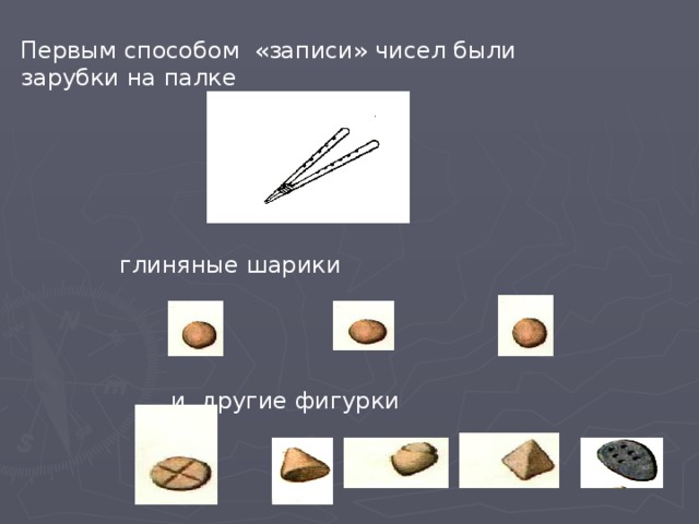 Первым способом «записи» чисел были зарубки на палке глиняные шарики  и другие фигурки 