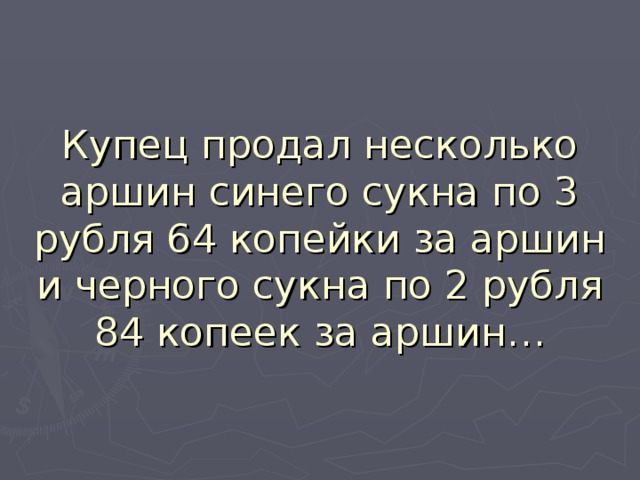 Купец продал несколько аршин синего сукна по 3 рубля 64 копейки за аршин и черного сукна по 2 рубля 84 копеек за аршин… 