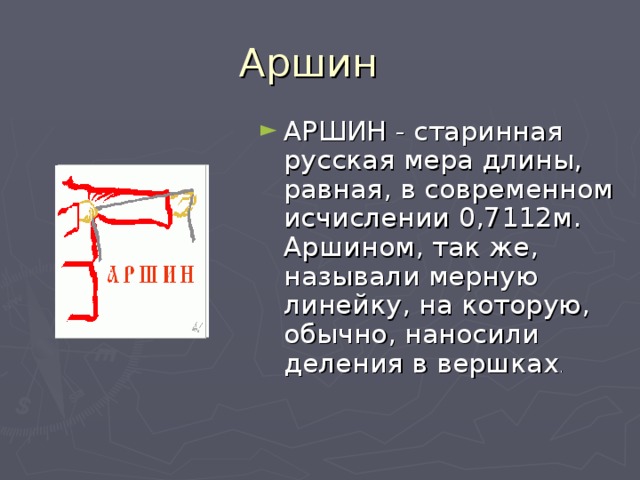 Аршин АРШИН - старинная русская мера длины, равная, в современном исчислении 0,7112м. Аршином, так же, называли мерную линейку, на которую, обычно, наносили деления в вершках . 