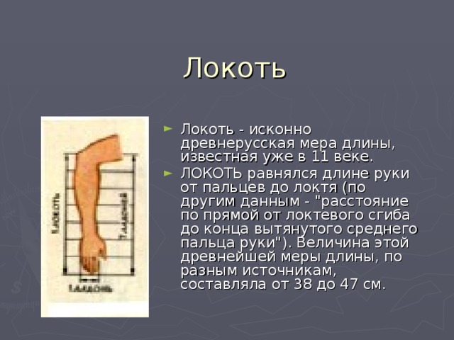 Локоть Локоть - исконно древнерусская мера длины, известная уже в 11 веке. ЛОКОТЬ равнялся длине руки от пальцев до локтя (по другим данным - 