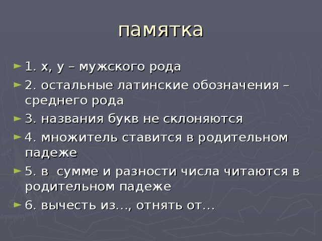 памятка 1. x,  y – мужского рода 2. остальные латинские обозначения – среднего рода 3. названия букв не склоняются 4. множитель ставится в родительном падеже 5. в сумме и разности числа читаются в родительном падеже 6. вычесть из…, отнять от… 