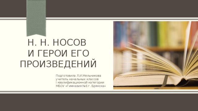 Н. Н. Носов  и герои его произведений Подготовила Л.И.Мельникова учитель начальных классов I квалификационной категории МБОУ «Гимназия №6 г. Брянска» 