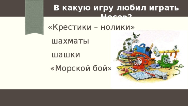 В какую игру любил играть Носов? «Крестики – нолики» шахматы шашки «Морской бой» 