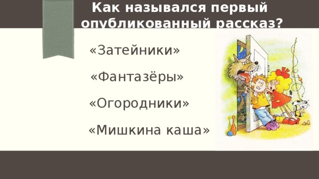 Как назывался первый  опубликованный рассказ? «Затейники» «Фантазёры» «Огородники» «Мишкина каша» 