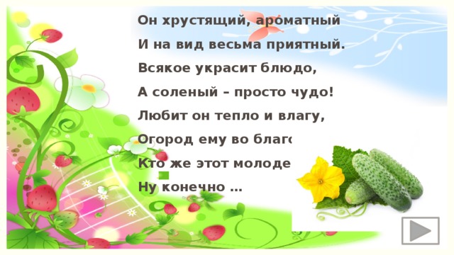 Он хрустящий, ароматный И на вид весьма приятный. Всякое украсит блюдо, А соленый – просто чудо! Любит он тепло и влагу, Огород ему во благо. Кто же этот молодец? Ну конечно … 