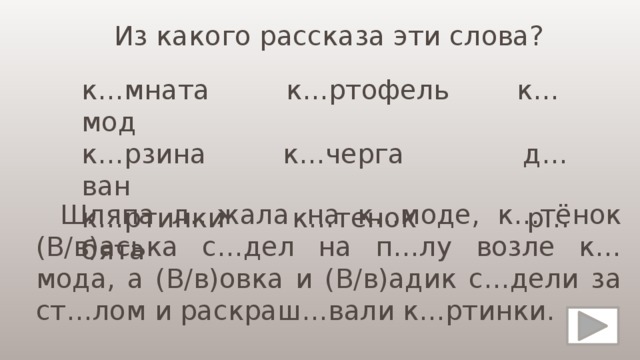 Из какого рассказа эти слова? к…мната к…ртофель к…мод к…рзина к…черга д…ван к…ртинки к…тенок р…бята  Шляпа л…жала на к…моде, к…тёнок (В/в)аська с…дел на п…лу возле к…мода, а (В/в)овка и (В/в)адик с…дели за ст…лом и раскраш…вали к…ртинки. 