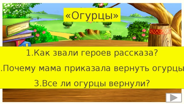 «Огурцы» 1.Как звали героев рассказа? 2.Почему мама приказала вернуть огурцы? 3.Все ли огурцы вернули? 