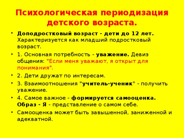 Психологическая периодизация детского возраста. Доподростковый возраст - дети до 12 лет. Характеризуется как младший подростковый возраст. 1. Основная потребность - уважение. Девиз общения: 