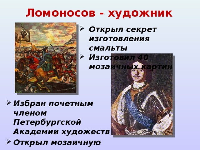 Ломоносов - художник Открыл секрет изготовления смальты Изготовил 40 мозаичных картин Избран почетным членом Петербургской Академии художеств Открыл мозаичную мастерскую 