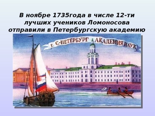 В ноябре 1735года в числе 12-ти лучших учеников Ломоносова отправили в Петербургскую академию наук 