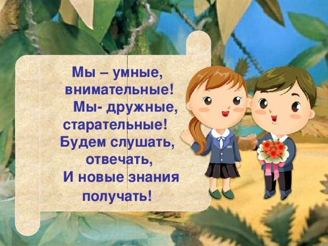 Мы – умные, внимательные!  Мы- дружные, старательные! Будем слушать, отвечать,  И новые знания получать!  