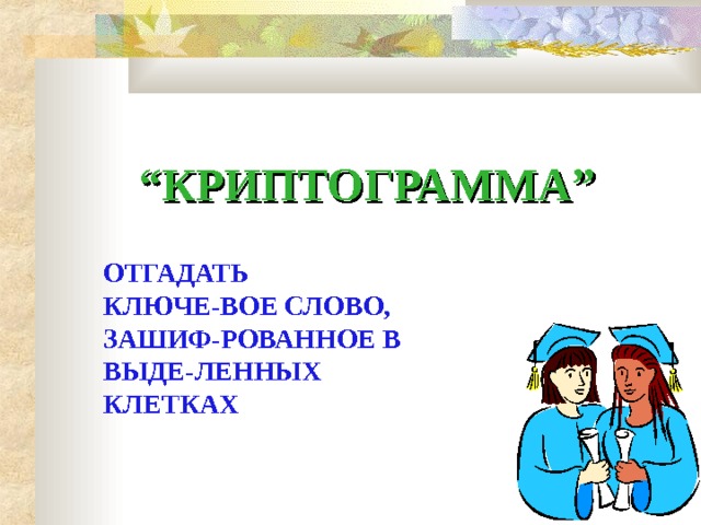 “ КРИПТОГРАММА ” ОТГАДАТЬ КЛЮЧЕ-ВОЕ СЛОВО, ЗАШИФ-РОВАННОЕ В ВЫДЕ-ЛЕННЫХ КЛЕТКАХ 