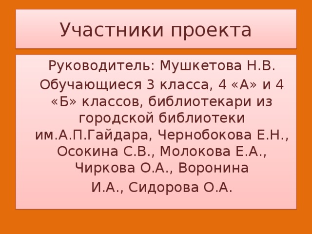 Участники проекта  Руководитель: Мушкетова Н.В.  Обучающиеся 3 класса, 4 «А» и 4 «Б» классов, библиотекари из городской библиотеки им.А.П.Гайдара, Чернобокова Е.Н., Осокина С.В., Молокова Е.А., Чиркова О.А., Воронина  И.А., Сидорова О.А. 