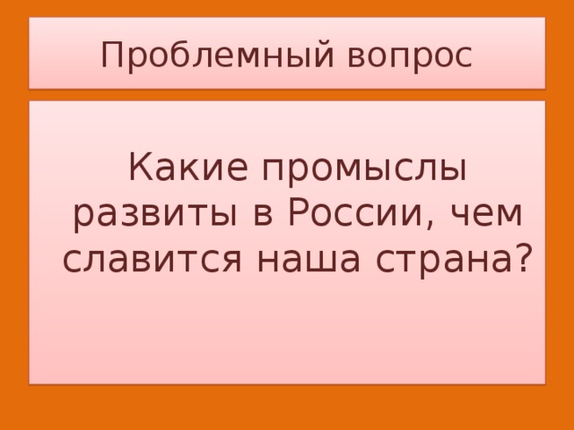 Проблемный вопрос  Какие промыслы развиты в России, чем славится наша страна? 