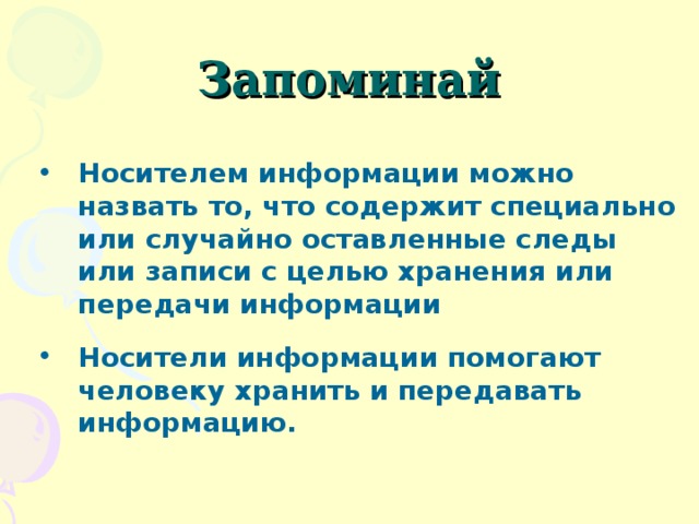 Запоминай Носителем информации можно назвать то, что содержит специально или случайно оставленные следы или записи с целью хранения или передачи информации Носители информации помогают человеку хранить и передавать информацию.  