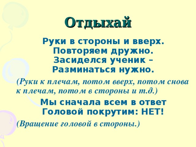 Отдыхай Руки в стороны и вверх.  Повторяем дружно.  Засиделся ученик –  Разминаться нужно. (Руки к плечам, потом вверх, потом снова к плечам, потом в стороны и т.д.) Мы сначала всем в ответ  Головой покрутим: НЕТ! (Вращение головой в стороны.) 