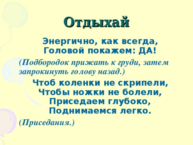 Отдыхай Энергично, как всегда,  Головой покажем: ДА! (Подбородок прижать к груди, затем запрокинуть голову назад.) Чтоб коленки не скрипели,  Чтобы ножки не болели,  Приседаем глубоко,  Поднимаемся легко. (Приседания.) 