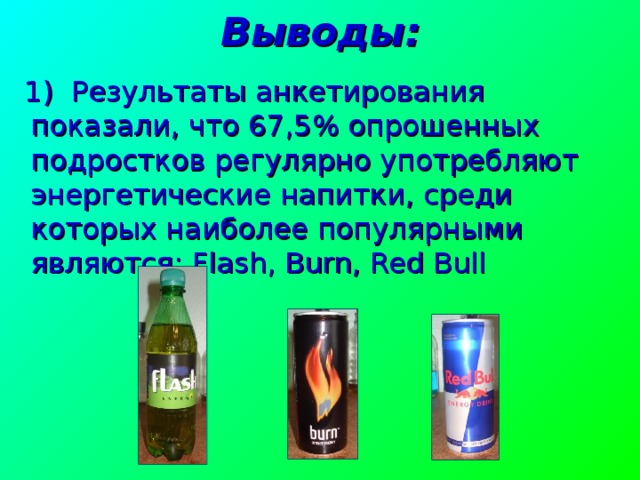 Выводы:  1) Результаты анкетирования показали, что 67,5% опрошенных подростков регулярно употребляют энергетические напитки, среди которых наиболее популярными являются: Flash , Burn , Red Bull   