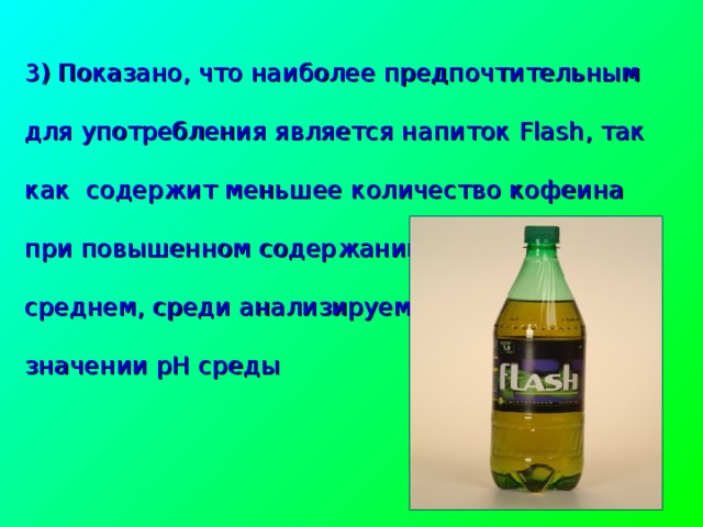 3) Показано, что наиболее предпочтительным для употребления является напиток Flash , так как содержит меньшее количество кофеина при повышенном содержании витамина С и среднем, среди анализируемых напитков, значении рН среды  